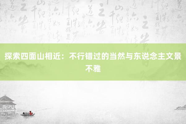 探索四面山相近：不行错过的当然与东说念主文景不雅